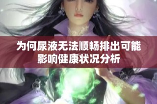 为何尿液无法顺畅排出可能影响健康状况分析