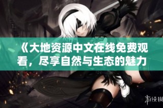 《大地资源中文在线免费观看，尽享自然与生态的魅力》