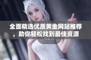 全面精选优质黄金网站推荐，助你轻松找到最佳资源