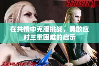 在共情中克服挑战，勇敢应对三重困难的启示