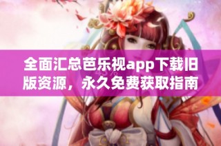 全面汇总芭乐视app下载旧版资源，永久免费获取指南