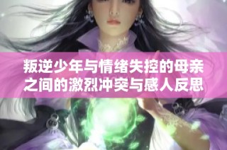 叛逆少年与情绪失控的母亲之间的激烈冲突与感人反思