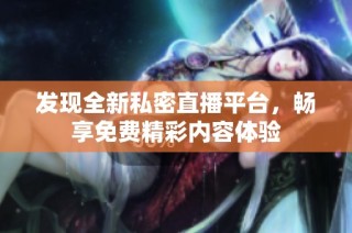 发现全新私密直播平台，畅享免费精彩内容体验