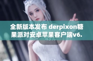 全新版本发布 derpixon糖果派对安卓苹果客户端v6.38.3详解