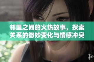 邻里之间的火热故事，探索关系的微妙变化与情感冲突