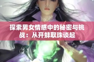 探索男女情感中的秘密与挑战：从开蚌取珠谈起