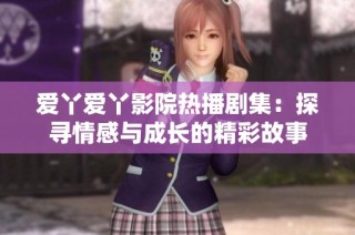 爱丫爱丫影院热播剧集：探寻情感与成长的精彩故事