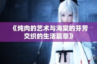 《炖肉的艺术与海棠的芬芳交织的生活篇章》