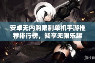 安卓无内购限制单机手游推荐排行榜，畅享无限乐趣