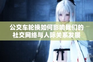 公交车轮换如何影响我们的社交网络与人际关系发展