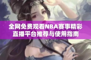 全网免费观看NBA赛事精彩直播平台推荐与使用指南