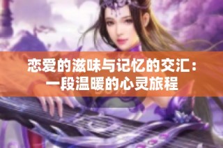 恋爱的滋味与记忆的交汇：一段温暖的心灵旅程