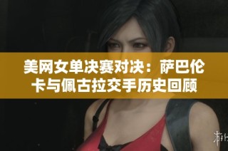 美网女单决赛对决：萨巴伦卡与佩古拉交手历史回顾