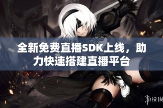 全新免费直播SDK上线，助力快速搭建直播平台