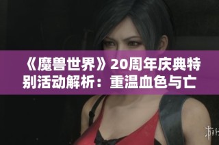 《魔兽世界》20周年庆典特别活动解析：重温血色与亡灵副本魅力