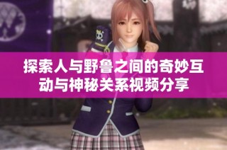 探索人与野鲁之间的奇妙互动与神秘关系视频分享