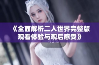 《全面解析二人世界完整版观看体验与观后感受》
