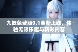 九妖免费版9.1全新上线，体验无限乐趣与精彩内容