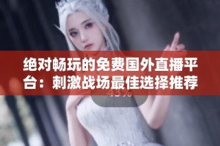 绝对畅玩的免费国外直播平台：刺激战场最佳选择推荐