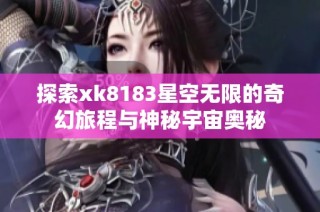 探索xk8183星空无限的奇幻旅程与神秘宇宙奥秘