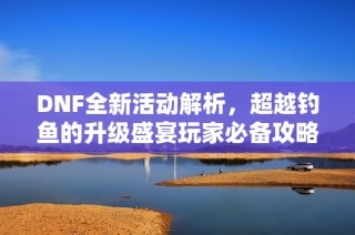 DNF全新活动解析，超越钓鱼的升级盛宴玩家必备攻略全面揭晓