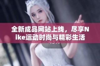 全新成品网站上线，尽享Nike运动时尚与精彩生活
