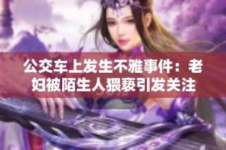 公交车上发生不雅事件：老妇被陌生人猥亵引发关注