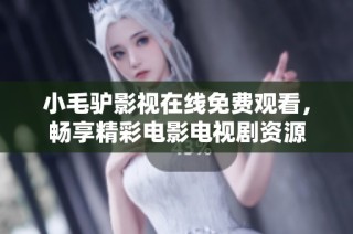 小毛驴影视在线免费观看，畅享精彩电影电视剧资源