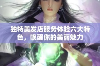 独特美发店服务体验六大特色，唤醒你的美丽魅力