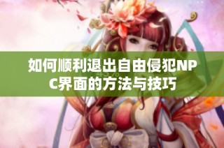 如何顺利退出自由侵犯NPC界面的方法与技巧