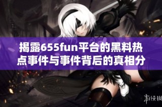 揭露655fun平台的黑料热点事件与事件背后的真相分析