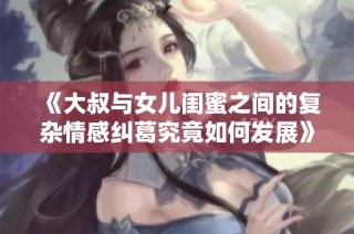 《大叔与女儿闺蜜之间的复杂情感纠葛究竟如何发展》