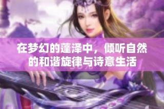 在梦幻的蓬泽中，倾听自然的和谐旋律与诗意生活