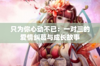 只为你心动不已：一对三的爱情纠葛与成长故事
