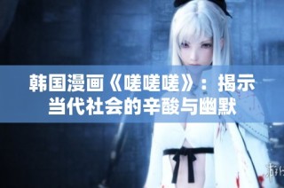 韩国漫画《嗟嗟嗟》：揭示当代社会的辛酸与幽默