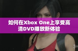 如何在Xbox One上享受高清DVD播放新体验