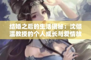 结婚之后的生活揭秘：沈倾温教授的个人成长与爱情故事