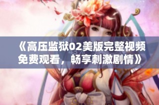 《高压监狱02美版完整视频免费观看，畅享刺激剧情》