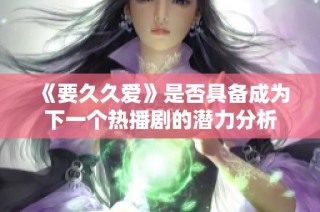 《要久久爱》是否具备成为下一个热播剧的潜力分析