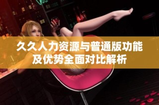 久久人力资源与普通版功能及优势全面对比解析