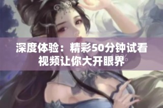 深度体验：精彩50分钟试看视频让你大开眼界