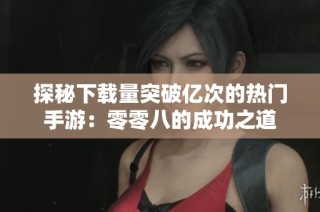 探秘下载量突破亿次的热门手游：零零八的成功之道