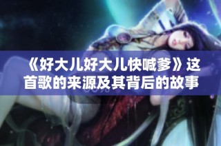 《好大儿好大儿快喊爹》这首歌的来源及其背后的故事揭秘