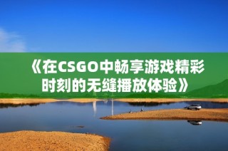 《在CSGO中畅享游戏精彩时刻的无缝播放体验》