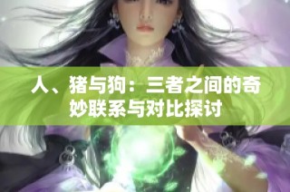 人、猪与狗：三者之间的奇妙联系与对比探讨