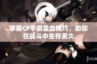 掌握CF手游显血技巧，助你在战斗中生存更久