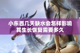 小东西几天缺水会怎样影响其生长恢复需要多久
