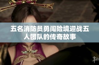 五名消防员勇闯险境迎战五人团队的传奇故事