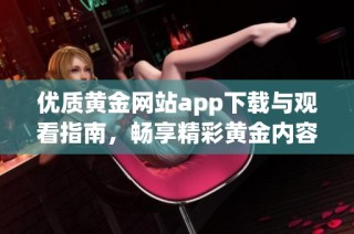 优质黄金网站app下载与观看指南，畅享精彩黄金内容