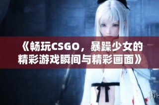 《畅玩CSGO，暴躁少女的精彩游戏瞬间与精彩画面》